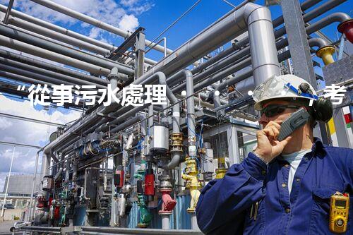 “從事污水處理，考取證書助你專業(yè)成長！”